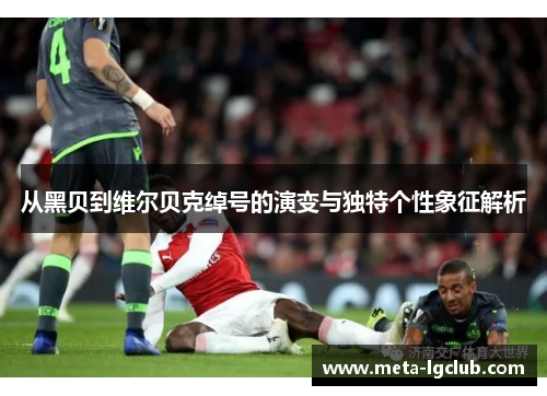 从黑贝到维尔贝克绰号的演变与独特个性象征解析