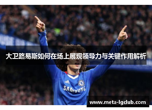大卫路易斯如何在场上展现领导力与关键作用解析 大卫路易斯如何在场上展现领导力与关键作用解析