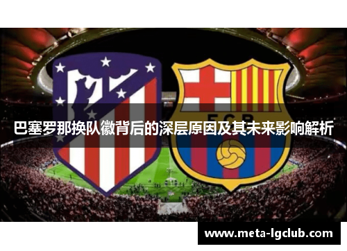 巴塞罗那换队徽背后的深层原因及其未来影响解析 巴塞罗那换队徽背后的深层原因及其未来影响解析