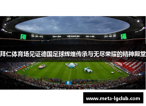 拜仁体育场见证德国足球辉煌传承与无尽荣耀的精神殿堂
