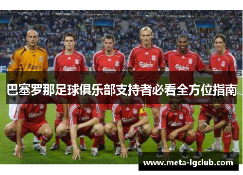 巴塞罗那足球俱乐部支持者必看全方位指南 巴塞罗那足球俱乐部支持者必看全方位指南