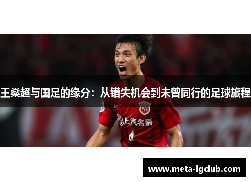 王燊超与国足的缘分:从错失机会到未曾同行的足球旅程 王燊超与国足的缘分:从错失机会到未曾同行的足球旅程
