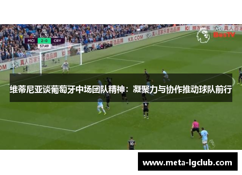 维蒂尼亚谈葡萄牙中场团队精神:凝聚力与协作推动球队前行 维蒂尼亚谈葡萄牙中场团队精神:凝聚力与协作推动球队前行