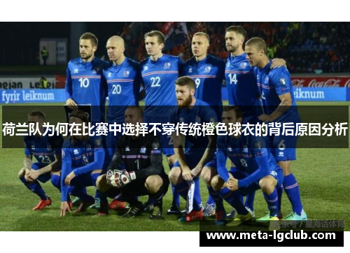 荷兰队为何在比赛中选择不穿传统橙色球衣的背后原因分析 荷兰队为何在比赛中选择不穿传统橙色球衣的背后原因分析