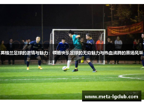 英格兰足球的激情与魅力：领略快乐足球的无穷魅力与热血沸腾的赛场风采