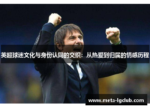 英超球迷文化与身份认同的交织:从热爱到归属的情感历程 英超球迷文化与身份认同的交织:从热爱到归属的情感历程