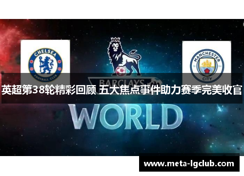 英超第38轮精彩回顾 五大焦点事件助力赛季完美收官