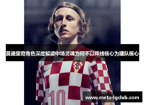 莫德里奇角色深度解读中场灵魂为何不以锋线核心为建队核心 莫德里奇角色深度解读中场灵魂为何不以锋线核心为建队核心