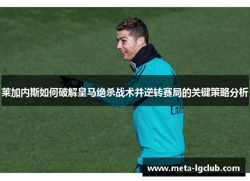 莱加内斯如何破解皇马绝杀战术并逆转赛局的关键策略分析 莱加内斯如何破解皇马绝杀战术并逆转赛局的关键策略分析