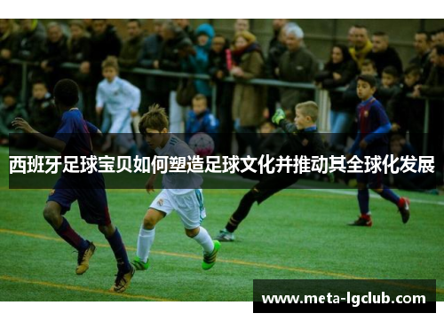 西班牙足球宝贝如何塑造足球文化并推动其全球化发展