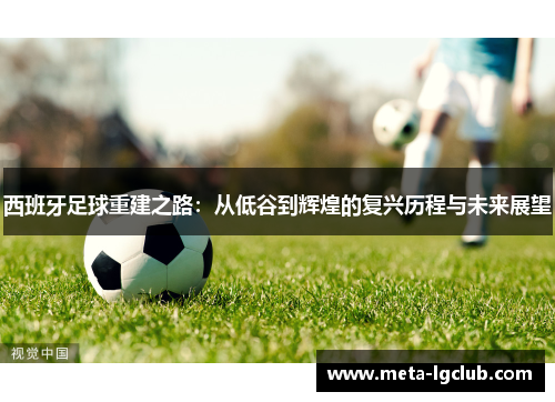西班牙足球重建之路:从低谷到辉煌的复兴历程与未来展望 西班牙足球重建之路:从低谷到辉煌的复兴历程与未来展望