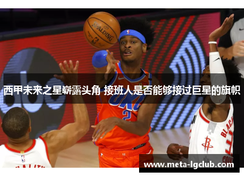 西甲未来之星崭露头角 接班人是否能够接过巨星的旗帜 西甲未来之星崭露头角 接班人是否能够接过巨星的旗帜