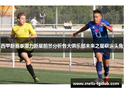 西甲新赛季潜力新星前景分析各大俱乐部未来之星崭露头角 西甲新赛季潜力新星前景分析各大俱乐部未来之星崭露头角