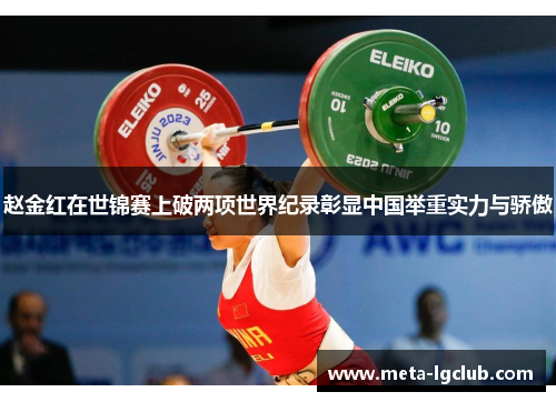 赵金红在世锦赛上破两项世界纪录彰显中国举重实力与骄傲 赵金红在世锦赛上破两项世界纪录彰显中国举重实力与骄傲