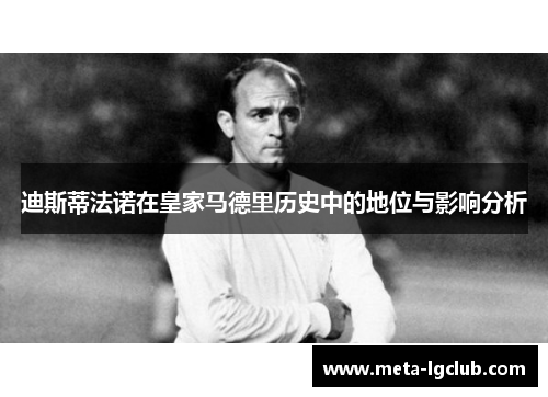 迪斯蒂法诺在皇家马德里历史中的地位与影响分析