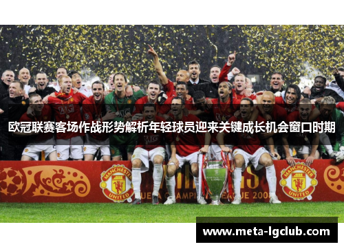 欧冠联赛客场作战形势解析年轻球员迎来关键成长机会窗口时期