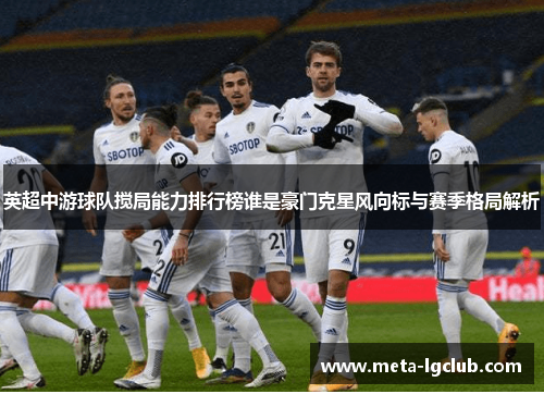 英超中游球队搅局能力排行榜谁是豪门克星风向标与赛季格局解析