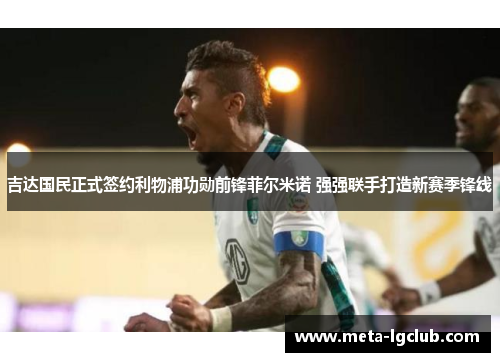 吉达国民正式签约利物浦功勋前锋菲尔米诺 强强联手打造新赛季锋线 吉达国民正式签约利物浦功勋前锋菲尔米诺 强强联手打造新赛季锋线