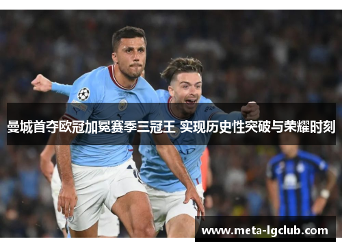 曼城首夺欧冠加冕赛季三冠王 实现历史性突破与荣耀时刻 曼城首夺欧冠加冕赛季三冠王 实现历史性突破与荣耀时刻