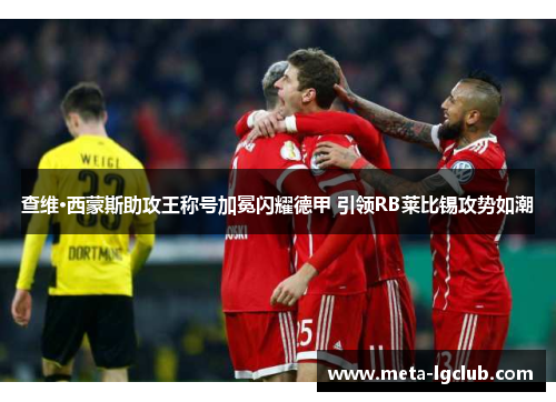 查维·西蒙斯助攻王称号加冕闪耀德甲 引领RB莱比锡攻势如潮 查维·西蒙斯助攻王称号加冕闪耀德甲 引领RB莱比锡攻势如潮