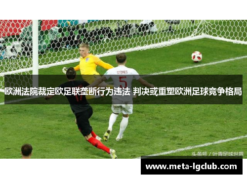 欧洲法院裁定欧足联垄断行为违法 判决或重塑欧洲足球竞争格局 欧洲法院裁定欧足联垄断行为违法 判决或重塑欧洲足球竞争格局