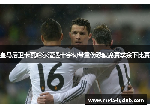 皇马后卫卡瓦哈尔遭遇十字韧带重伤恐缺席赛季余下比赛
