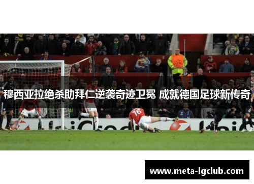 穆西亚拉绝杀助拜仁逆袭奇迹卫冕 成就德国足球新传奇