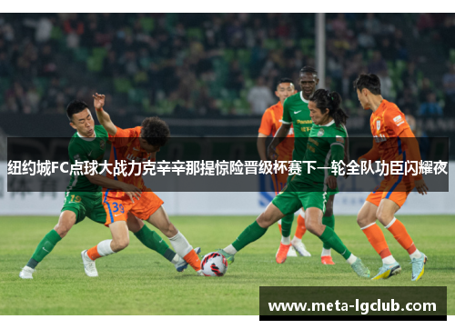 纽约城FC点球大战力克辛辛那提惊险晋级杯赛下一轮全队功臣闪耀夜