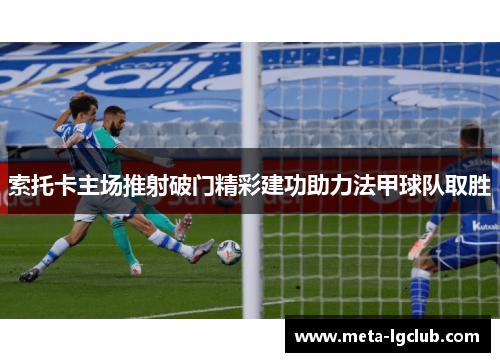 索托卡主场推射破门精彩建功助力法甲球队取胜 索托卡主场推射破门精彩建功助力法甲球队取胜