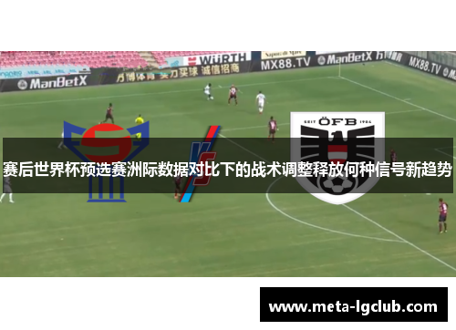 赛后世界杯预选赛洲际数据对比下的战术调整释放何种信号新趋势 赛后世界杯预选赛洲际数据对比下的战术调整释放何种信号新趋势