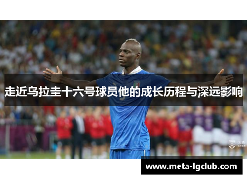 走近乌拉圭十六号球员他的成长历程与深远影响 走近乌拉圭十六号球员他的成长历程与深远影响