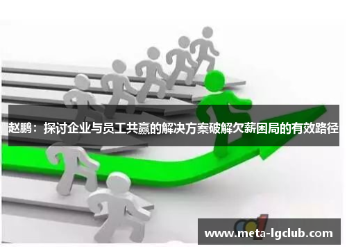 赵鹏:探讨企业与员工共赢的解决方案破解欠薪困局的有效路径 赵鹏:探讨企业与员工共赢的解决方案破解欠薪困局的有效路径