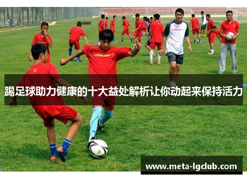 踢足球助力健康的十大益处解析让你动起来保持活力 踢足球助力健康的十大益处解析让你动起来保持活力