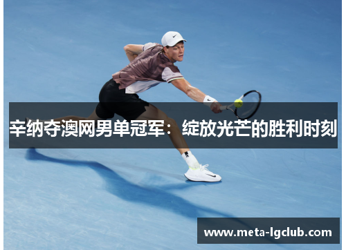辛纳夺澳网男单冠军:绽放光芒的胜利时刻 辛纳夺澳网男单冠军:绽放光芒的胜利时刻