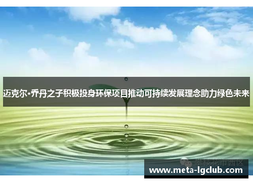 迈克尔·乔丹之子积极投身环保项目推动可持续发展理念助力绿色未来