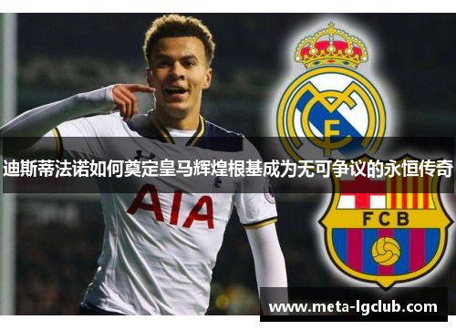 迪斯蒂法诺如何奠定皇马辉煌根基成为无可争议的永恒传奇