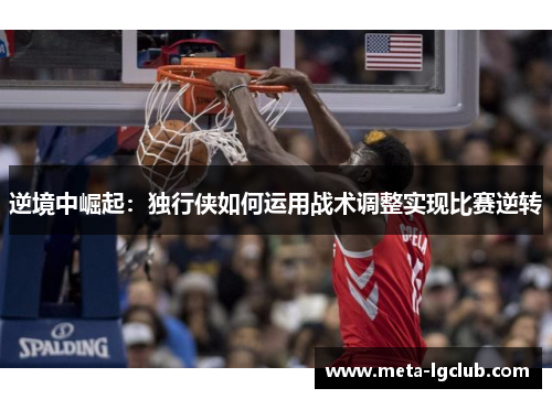 逆境中崛起:独行侠如何运用战术调整实现比赛逆转 逆境中崛起:独行侠如何运用战术调整实现比赛逆转