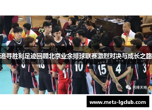 追寻胜利足迹回顾北京业余排球联赛激烈对决与成长之路 追寻胜利足迹回顾北京业余排球联赛激烈对决与成长之路
