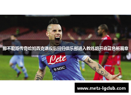 那不勒斯传奇哈姆西克退役后回归俱乐部进入教练组开启蓝色新篇章 那不勒斯传奇哈姆西克退役后回归俱乐部进入教练组开启蓝色新篇章