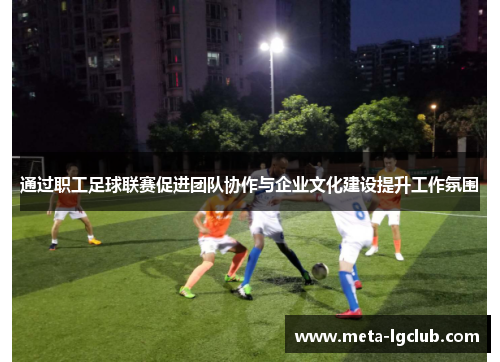 通过职工足球联赛促进团队协作与企业文化建设提升工作氛围 通过职工足球联赛促进团队协作与企业文化建设提升工作氛围