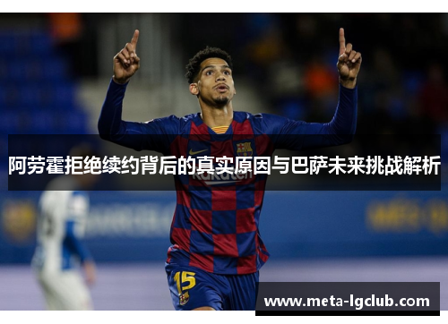 阿劳霍拒绝续约背后的真实原因与巴萨未来挑战解析