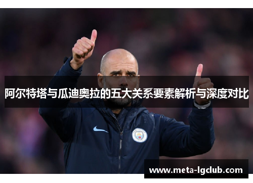 阿尔特塔与瓜迪奥拉的五大关系要素解析与深度对比 阿尔特塔与瓜迪奥拉的五大关系要素解析与深度对比